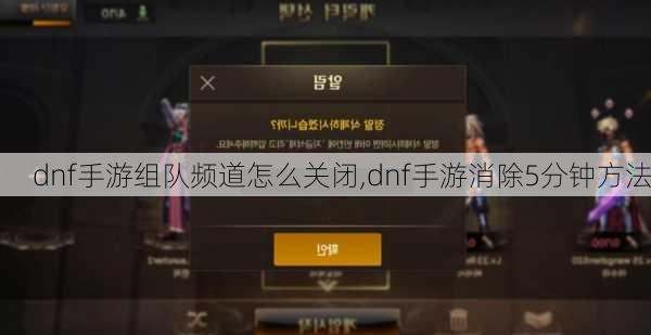 dnf手游组队频道怎么关闭,dnf手游消除5分钟方法