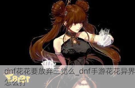 dnf花花要放弃三觉么_dnf手游花花异界怎么打