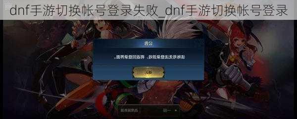 dnf手游切换帐号登录失败_dnf手游切换帐号登录