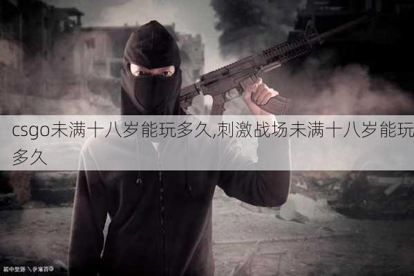 csgo未满十八岁能玩多久,刺激战场未满十八岁能玩多久