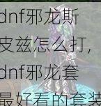 dnf邪龙斯皮兹怎么打,dnf邪龙套最好看的套装