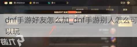 dnf手游好友怎么加_dnf手游别人怎么可以玩