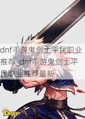 dnf手游鬼剑士平民职业推荐_dnf手游鬼剑士平民职业推荐最新