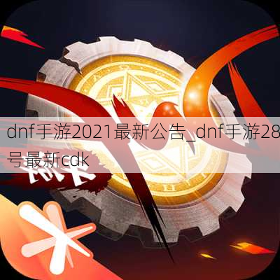 dnf手游2021最新公告_dnf手游28号最新cdk