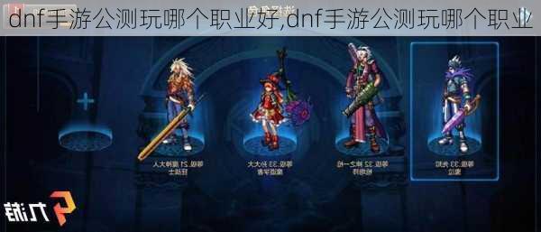 dnf手游公测玩哪个职业好,dnf手游公测玩哪个职业