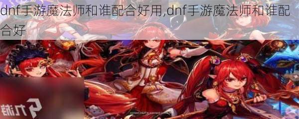 dnf手游魔法师和谁配合好用,dnf手游魔法师和谁配合好