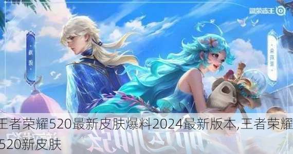 王者荣耀520最新皮肤爆料2024最新版本,王者荣耀 520新皮肤