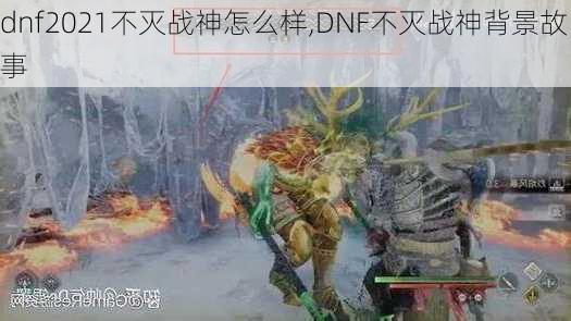 dnf2021不灭战神怎么样,DNF不灭战神背景故事