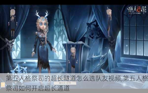 第五人格祭司的超长隧道怎么选队友视频,第五人格祭司如何开启超长通道