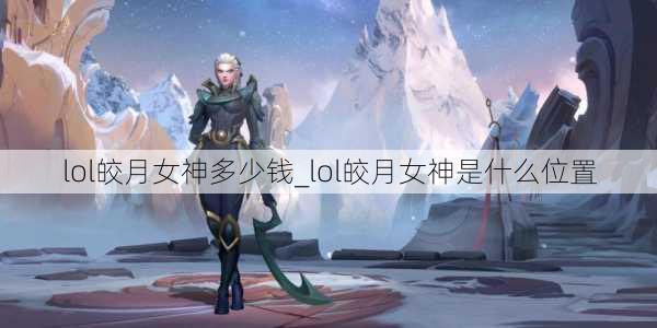 lol皎月女神多少钱_lol皎月女神是什么位置