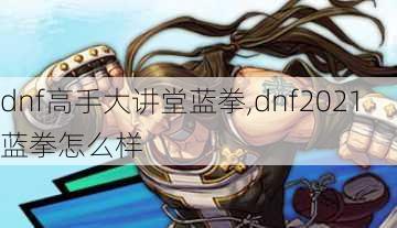 dnf高手大讲堂蓝拳,dnf2021蓝拳怎么样