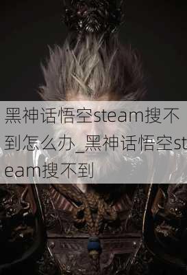 黑神话悟空steam搜不到怎么办_黑神话悟空steam搜不到