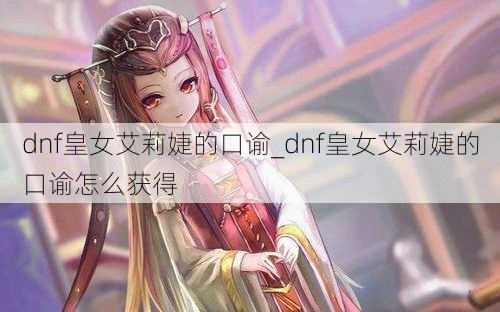 dnf皇女艾莉婕的口谕_dnf皇女艾莉婕的口谕怎么获得