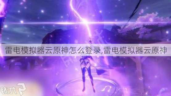 雷电模拟器云原神怎么登录,雷电模拟器云原神