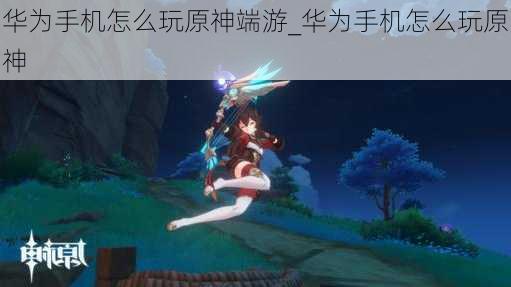 华为手机怎么玩原神端游_华为手机怎么玩原神