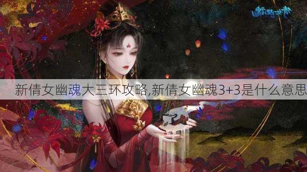 新倩女幽魂大三环攻略,新倩女幽魂3+3是什么意思