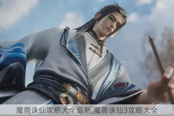 魔兽诛仙攻略大全最新,魔兽诛仙3攻略大全