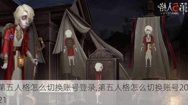 第五人格怎么切换账号登录,第五人格怎么切换账号2021