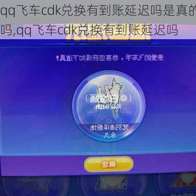 qq飞车cdk兑换有到账延迟吗是真的吗,qq飞车cdk兑换有到账延迟吗