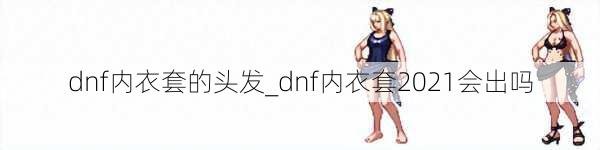 dnf内衣套的头发_dnf内衣套2021会出吗