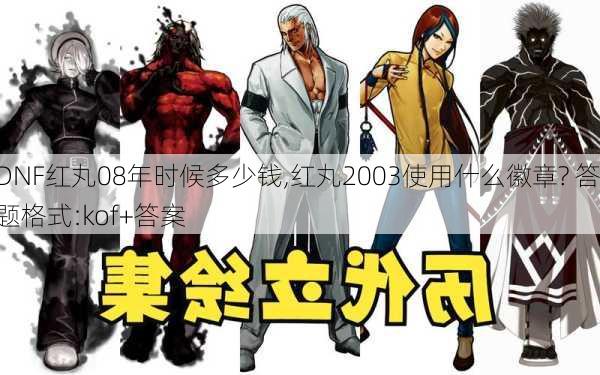 DNF红丸08年时候多少钱,红丸2003使用什么徽章? 答题格式:kof+答案