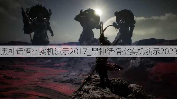 黑神话悟空实机演示2017_黑神话悟空实机演示2023