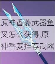 原神香菱武器鱼叉怎么获得,原神香菱推荐武器