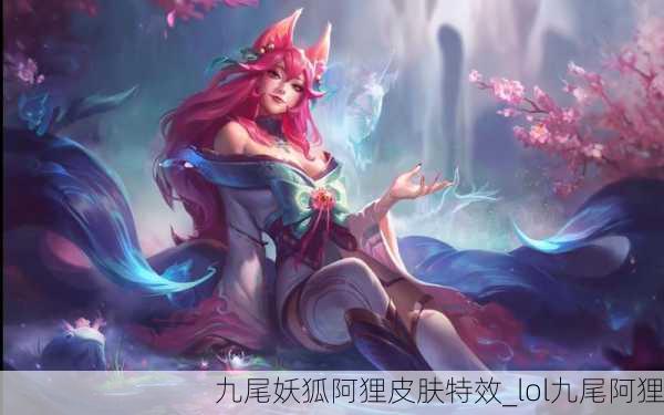 九尾妖狐阿狸皮肤特效_lol九尾阿狸