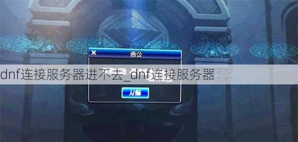 dnf连接服务器进不去_dnf连接服务器