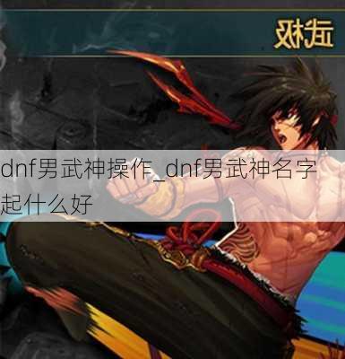 dnf男武神操作_dnf男武神名字起什么好