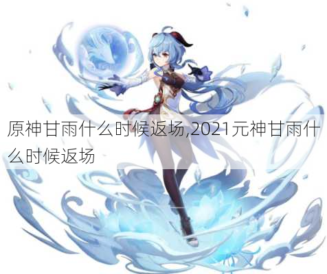 原神甘雨什么时候返场,2021元神甘雨什么时候返场