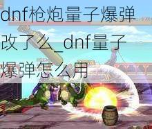 dnf枪炮量子爆弹改了么_dnf量子爆弹怎么用