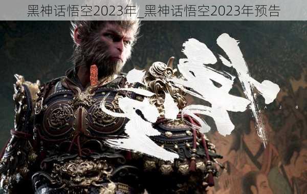 黑神话悟空2023年_黑神话悟空2023年预告