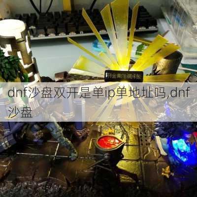 dnf沙盘双开是单ip单地址吗,dnf沙盘