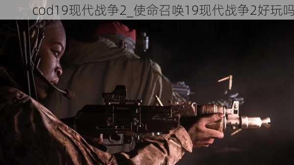 cod19现代战争2_使命召唤19现代战争2好玩吗