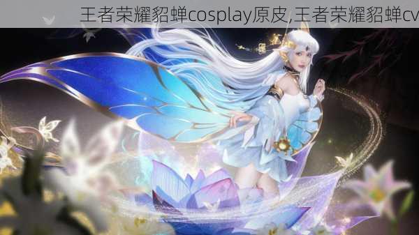 王者荣耀貂蝉cosplay原皮,王者荣耀貂蝉cv