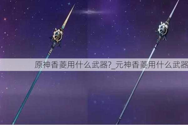 原神香菱用什么武器?_元神香菱用什么武器