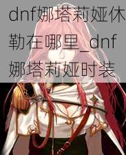 dnf娜塔莉娅休勒在哪里_dnf娜塔莉娅时装