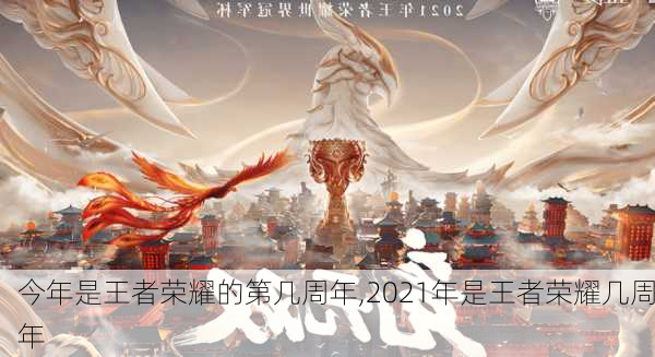 今年是王者荣耀的第几周年,2021年是王者荣耀几周年