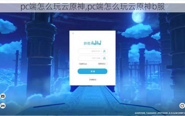 pc端怎么玩云原神,pc端怎么玩云原神b服