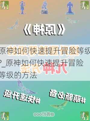 原神如何快速提升冒险等级?_原神如何快速提升冒险等级的方法