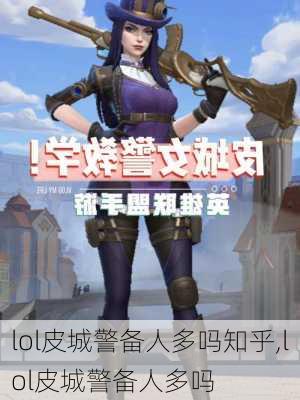 lol皮城警备人多吗知乎,lol皮城警备人多吗