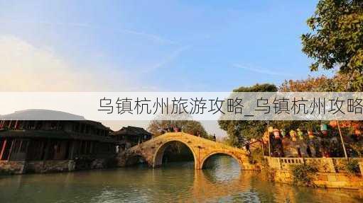 乌镇杭州旅游攻略_乌镇杭州攻略