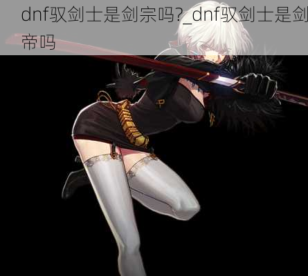 dnf驭剑士是剑宗吗?_dnf驭剑士是剑帝吗