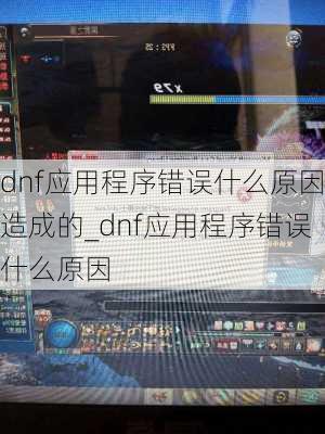 dnf应用程序错误什么原因造成的_dnf应用程序错误什么原因