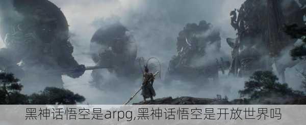 黑神话悟空是arpg,黑神话悟空是开放世界吗