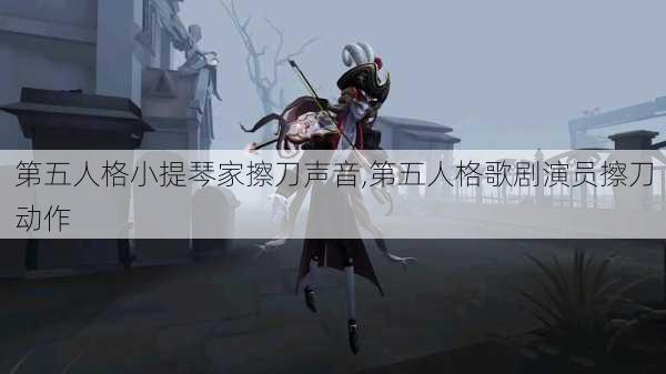 第五人格小提琴家擦刀声音,第五人格歌剧演员擦刀动作