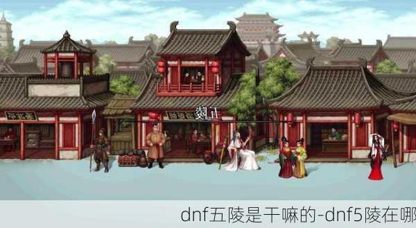 dnf五陵是干嘛的-dnf5陵在哪