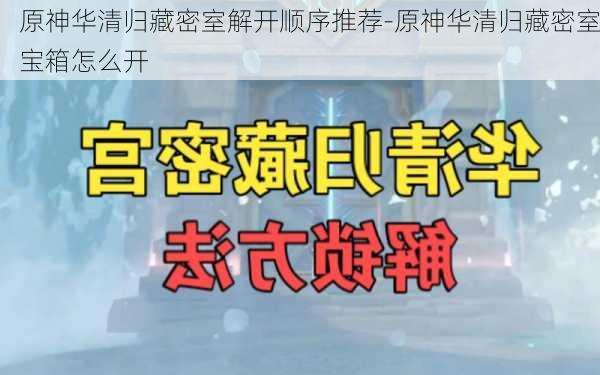 原神华清归藏密室解开顺序推荐-原神华清归藏密室宝箱怎么开