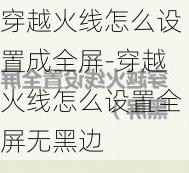 穿越火线怎么设置成全屏-穿越火线怎么设置全屏无黑边